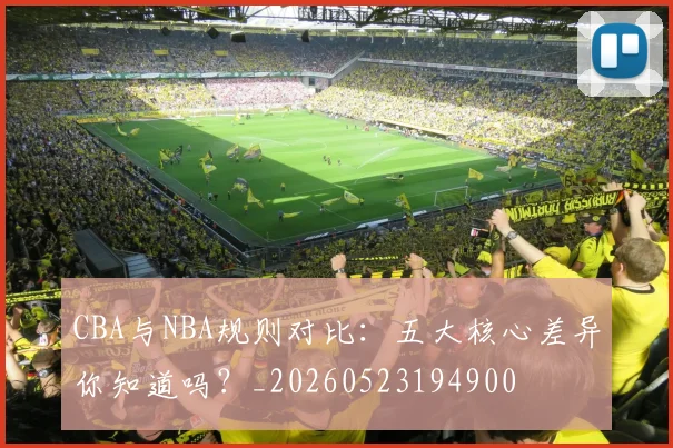 CBA与NBA规则对比：五大核心差异你知道吗？_20260523194900