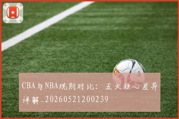 CBA与NBA规则对比：五大核心差异详解_20260521200239