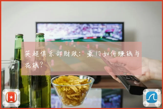 英超俱乐部财政:豪门如何赚钱与花钱?