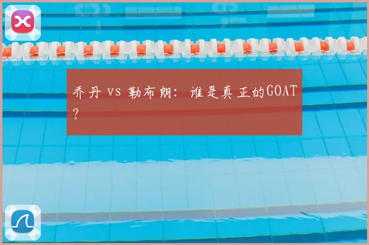 乔丹 vs 勒布朗:谁是真正的GOAT?