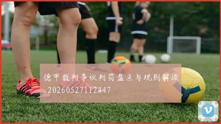 德甲裁判争议判罚盘点与规则解读_20260527112447